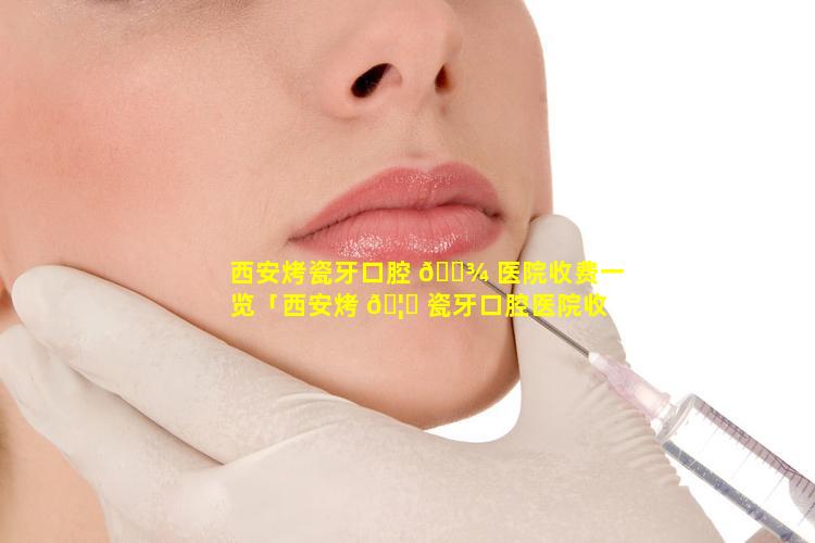 西安烤瓷牙口腔 🌾 医院收费一览「西安烤 🦄 瓷牙口腔医院收费一览表最新」